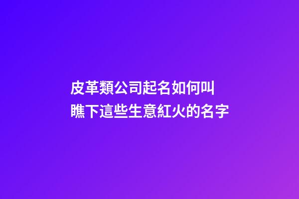 皮革類公司起名如何叫 瞧下這些生意紅火的名字-第1張-公司起名-玄機派